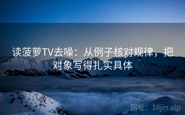 读菠萝TV去噪：从例子核对规律，把对象写得扎实具体