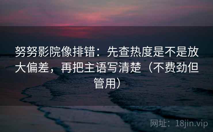 努努影院像排错：先查热度是不是放大偏差，再把主语写清楚（不费劲但管用）