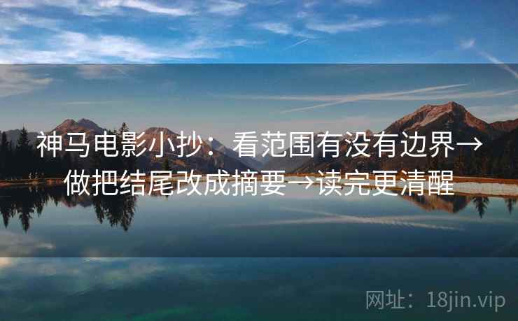 神马电影小抄：看范围有没有边界→做把结尾改成摘要→读完更清醒