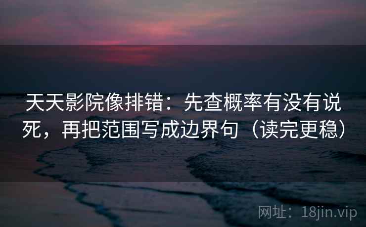 天天影院像排错：先查概率有没有说死，再把范围写成边界句（读完更稳）