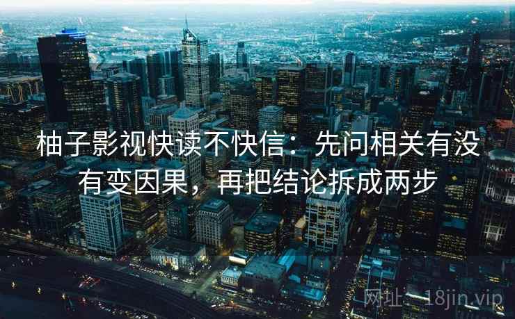 柚子影视快读不快信：先问相关有没有变因果，再把结论拆成两步