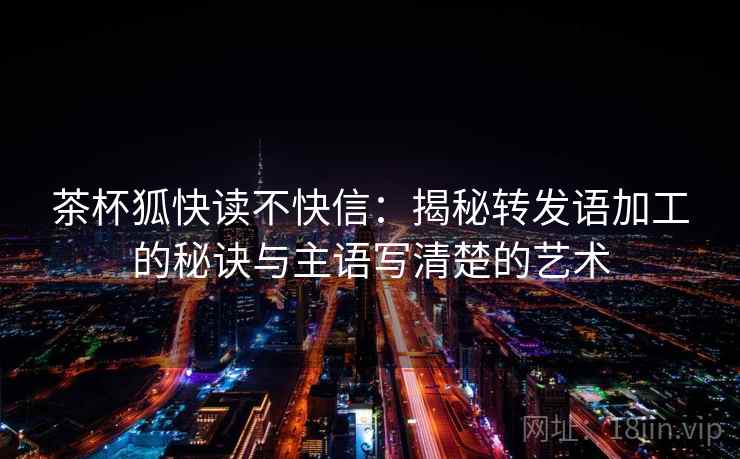 茶杯狐快读不快信:揭秘转发语加工的秘诀与主语写清楚的艺术 第2张 茶杯狐快读不快信:揭秘转发语加工的秘诀与主语写清楚的艺术 第2张