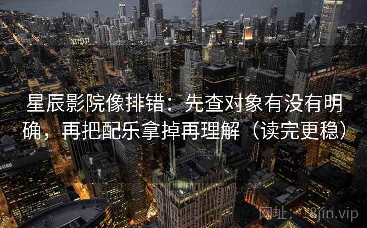 星辰影院像排错：先查对象有没有明确，再把配乐拿掉再理解（读完更稳）