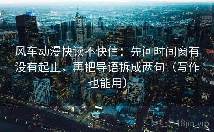 风车动漫快读不快信：先问时间窗有没有起止，再把导语拆成两句（写作也能用）  第2张
