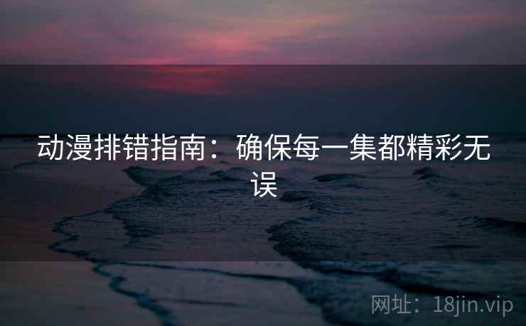 动漫排错指南：确保每一集都精彩无误  第2张