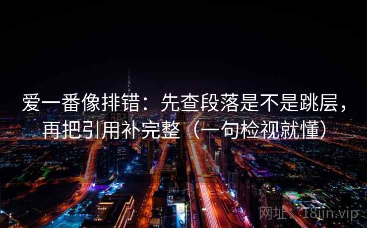 爱一番像排错：先查段落是不是跳层，再把引用补完整（一句检视就懂）  第2张