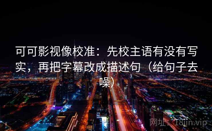 可可影视像校准：先校主语有没有写实，再把字幕改成描述句（给句子去噪）  第1张