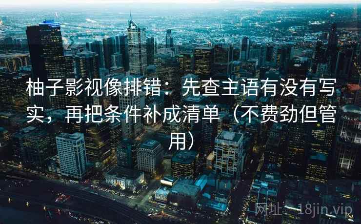 柚子影视像排错：先查主语有没有写实，再把条件补成清单（不费劲但管用）