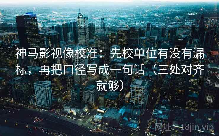 神马影视像校准：先校单位有没有漏标，再把口径写成一句话（三处对齐就够）  第1张