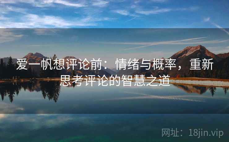 爱一帆想评论前：情绪与概率，重新思考评论的智慧之道