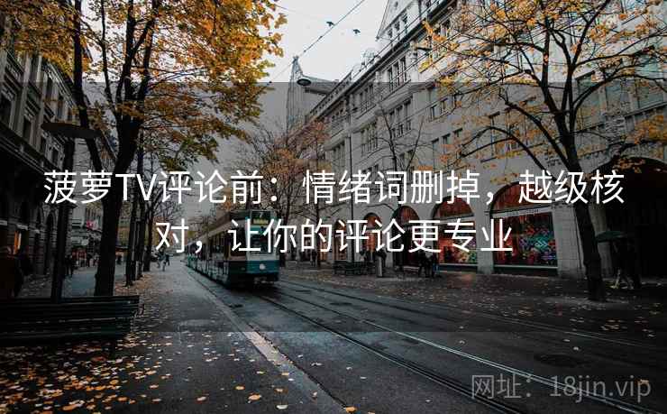 菠萝TV评论前：情绪词删掉，越级核对，让你的评论更专业