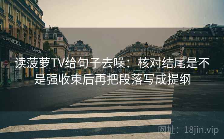 读菠萝TV给句子去噪：核对结尾是不是强收束后再把段落写成提纲  第2张