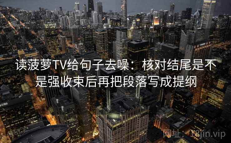 读菠萝TV给句子去噪：核对结尾是不是强收束后再把段落写成提纲