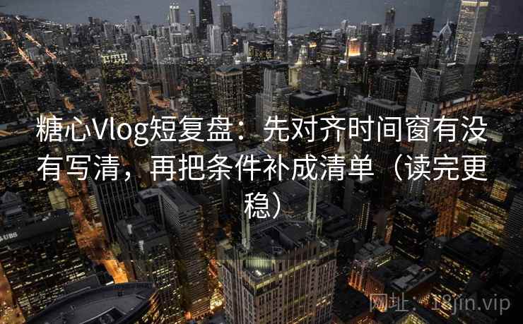 糖心Vlog短复盘：先对齐时间窗有没有写清，再把条件补成清单（读完更稳）