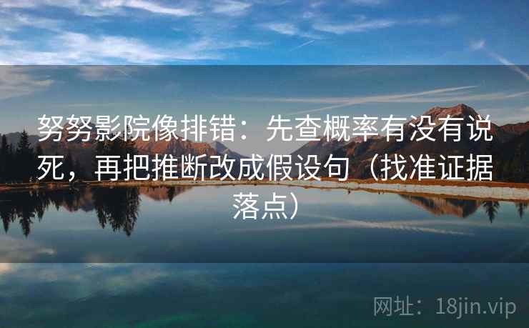 努努影院像排错：先查概率有没有说死，再把推断改成假设句（找准证据落点）  第2张