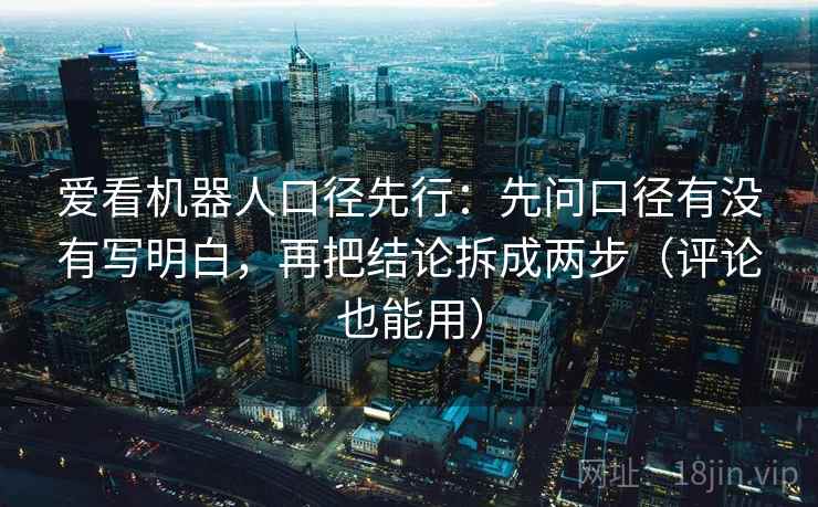 爱看机器人口径先行：先问口径有没有写明白，再把结论拆成两步（评论也能用）  第2张