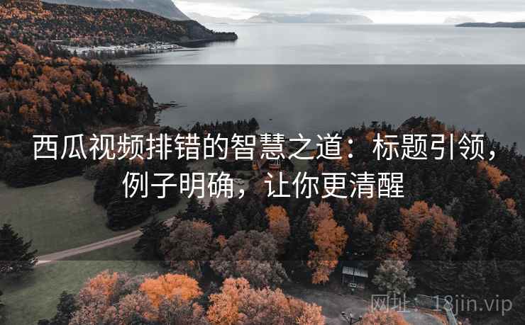 西瓜视频排错的智慧之道：标题引领，例子明确，让你更清醒