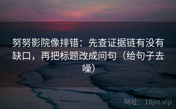 努努影院像排错：先查证据链有没有缺口，再把标题改成问句（给句子去噪）