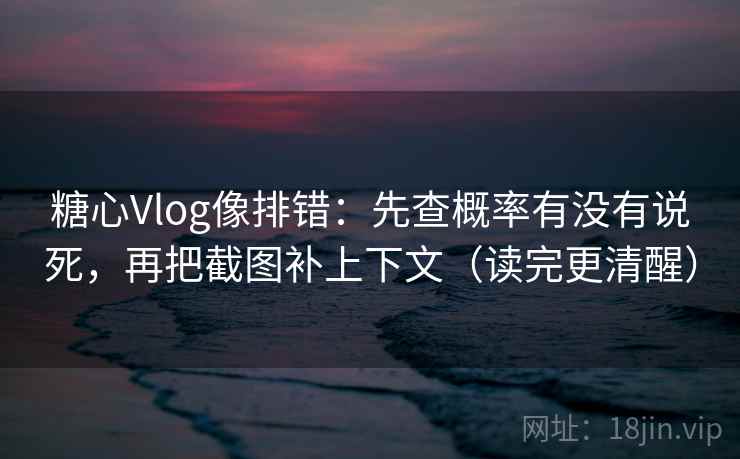 糖心Vlog像排错：先查概率有没有说死，再把截图补上下文（读完更清醒）  第2张