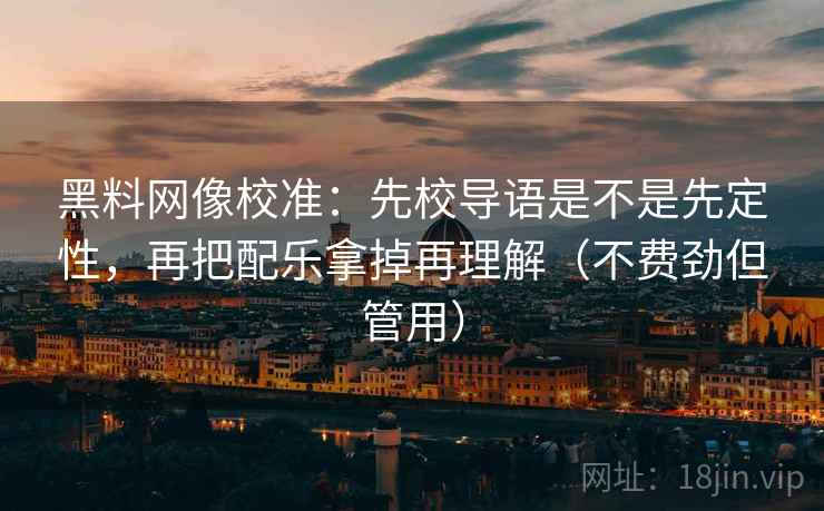 黑料网像校准：先校导语是不是先定性，再把配乐拿掉再理解（不费劲但管用）