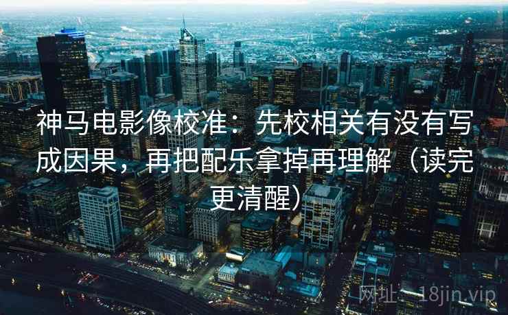 神马电影像校准：先校相关有没有写成因果，再把配乐拿掉再理解（读完更清醒）  第2张