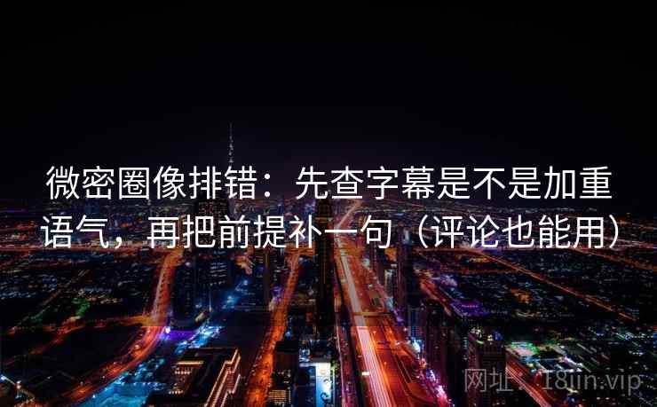 微密圈像排错：先查字幕是不是加重语气，再把前提补一句（评论也能用）  第2张
