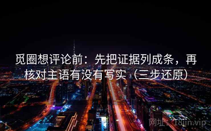 觅圈想评论前：先把证据列成条，再核对主语有没有写实（三步还原）