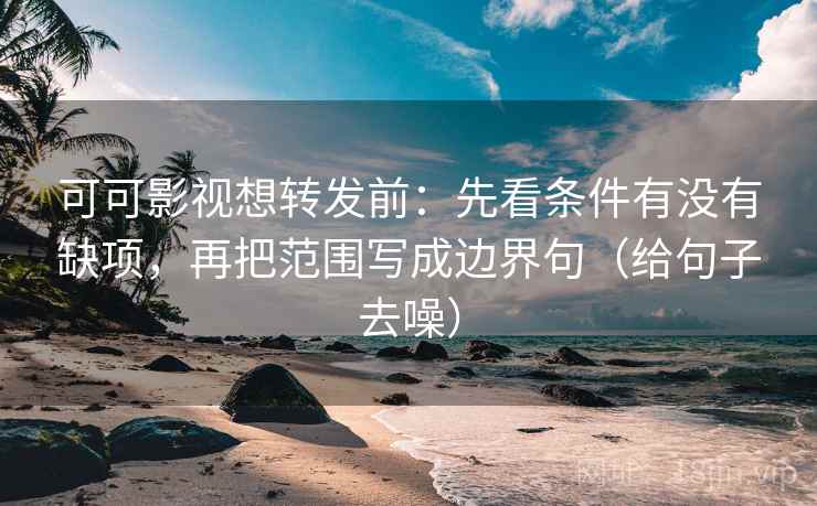 可可影视想转发前：先看条件有没有缺项，再把范围写成边界句（给句子去噪）