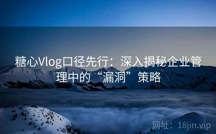 糖心Vlog口径先行：深入揭秘企业管理中的“漏洞”策略