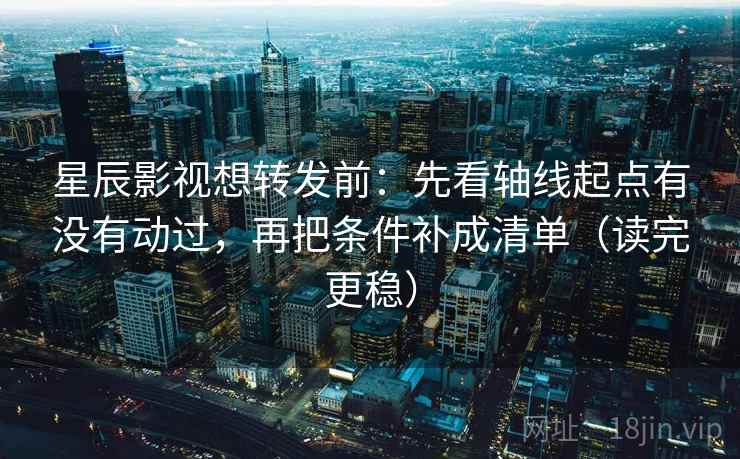 星辰影视想转发前：先看轴线起点有没有动过，再把条件补成清单（读完更稳）
