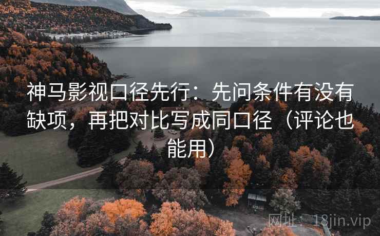 神马影视口径先行：先问条件有没有缺项，再把对比写成同口径（评论也能用）