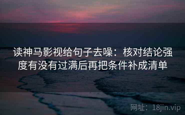 读神马影视给句子去噪：核对结论强度有没有过满后再把条件补成清单