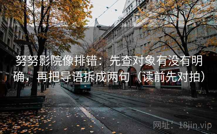 努努影院像排错：先查对象有没有明确，再把导语拆成两句（读前先对拍）