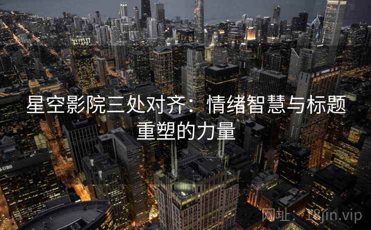星空影院三处对齐：情绪智慧与标题重塑的力量