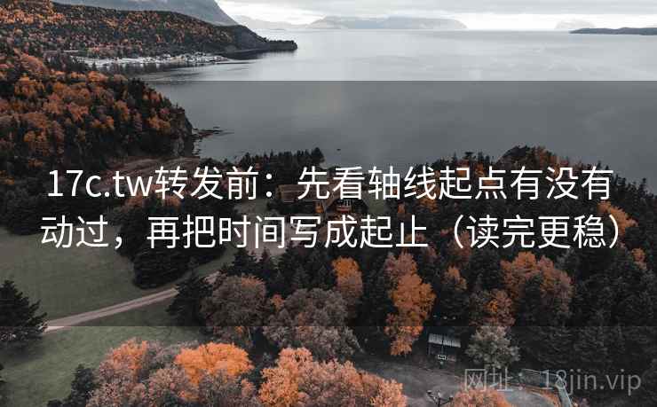 17c.tw转发前:先看轴线起点有没有动过,再把时间写成起止(读完更稳)