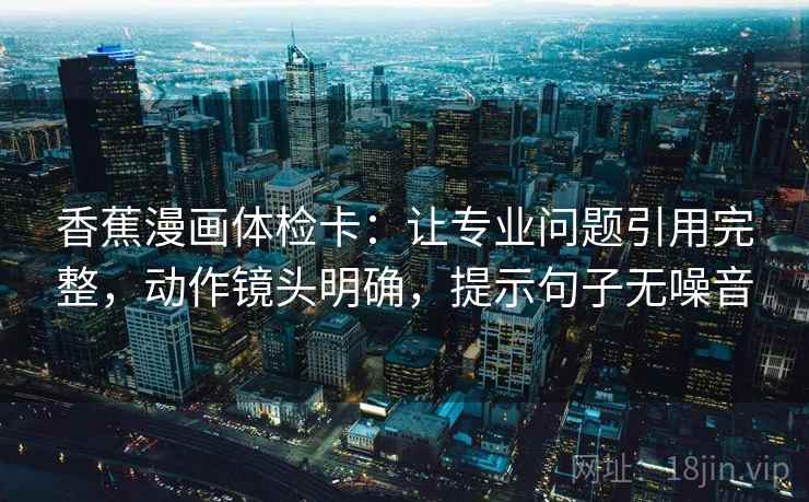 香蕉漫画体检卡:让专业问题引用完整,动作镜头明确,提示句子无噪音