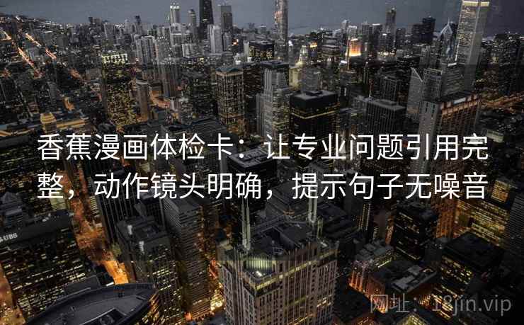 香蕉漫画体检卡:让专业问题引用完整,动作镜头明确,提示句子无噪音