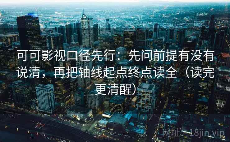 可可影视口径先行:先问前提有没有说清,再把轴线起点终点读全(读完更清醒)