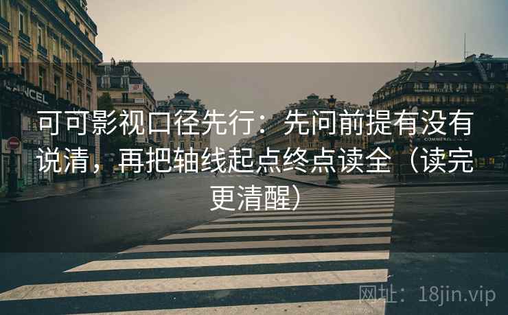 可可影视口径先行:先问前提有没有说清,再把轴线起点终点读全(读完更清醒)