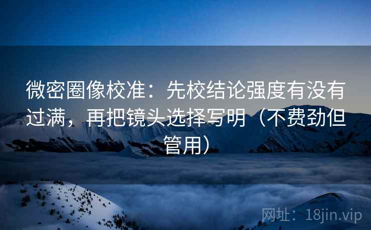 微密圈像校准:先校结论强度有没有过满,再把镜头选择写明(不费劲但管用)