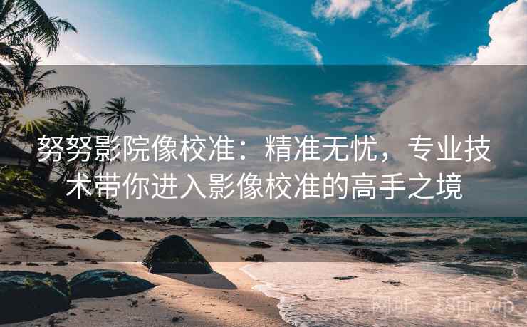 努努影院像校准:精准无忧,专业技术带你进入影像校准的高手之境