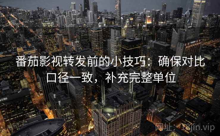 番茄影视转发前的小技巧:确保对比口径一致,补充完整单位