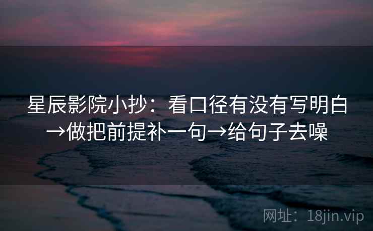 星辰影院小抄：看口径有没有写明白→做把前提补一句→给句子去噪
