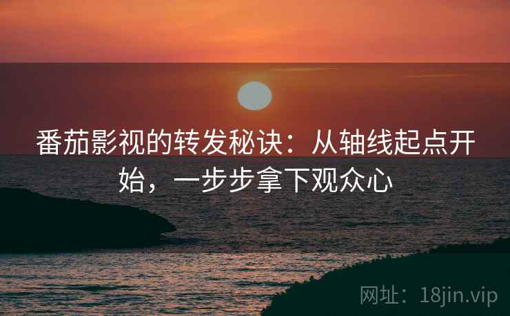 番茄影视的转发秘诀：从轴线起点开始，一步步拿下观众心