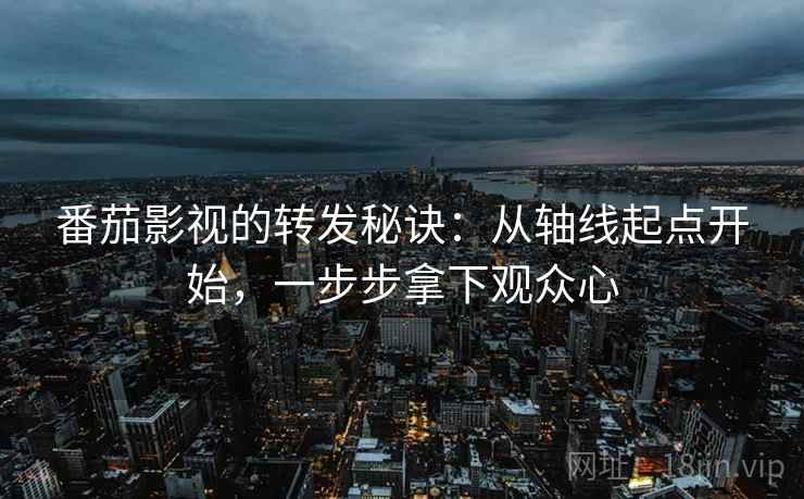 番茄影视的转发秘诀：从轴线起点开始，一步步拿下观众心