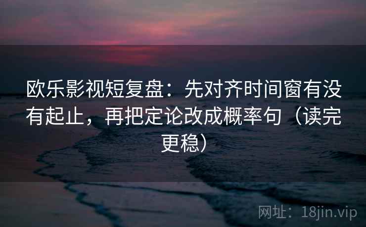 欧乐影视短复盘：先对齐时间窗有没有起止，再把定论改成概率句（读完更稳）