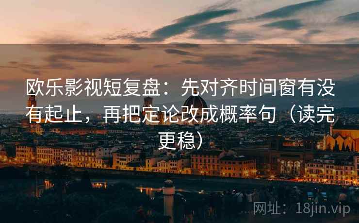 欧乐影视短复盘：先对齐时间窗有没有起止，再把定论改成概率句（读完更稳）