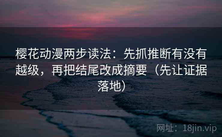 樱花动漫两步读法：先抓推断有没有越级，再把结尾改成摘要（先让证据落地）