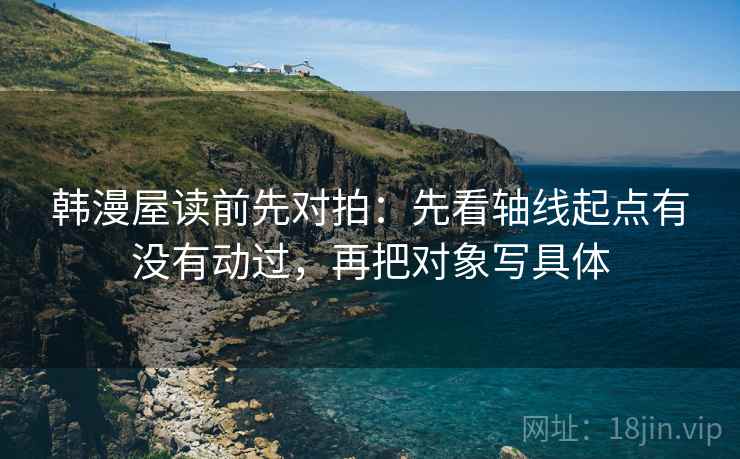 韩漫屋读前先对拍:先看轴线起点有没有动过,再把对象写具体