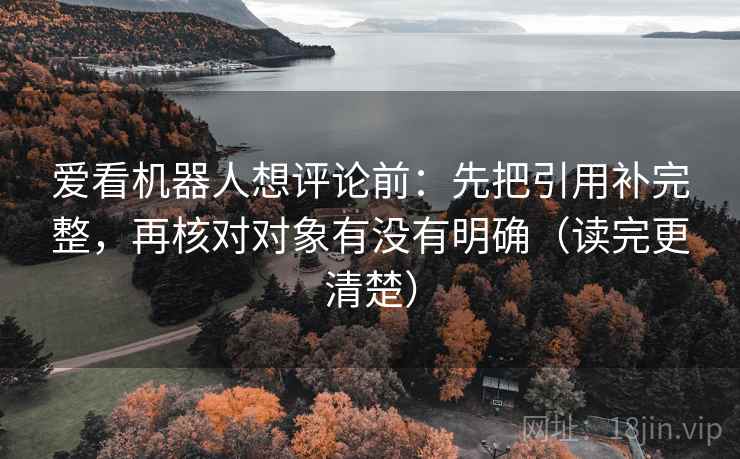 爱看机器人想评论前：先把引用补完整，再核对对象有没有明确（读完更清楚）